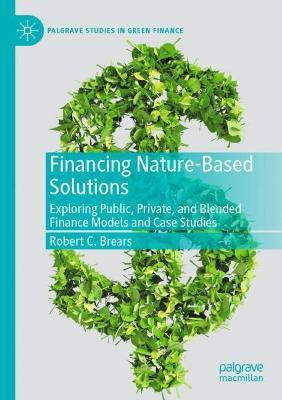 Financing Nature-Based Solutions: Exploring Public, Private, and Blended Finance Models and Case Studies - Robert C. Brears - cover