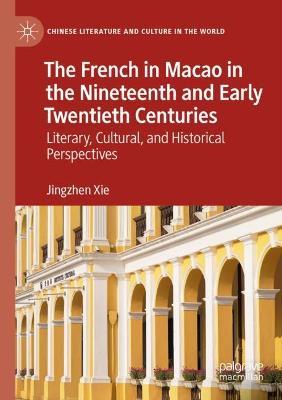 The French in Macao in the Nineteenth and Early Twentieth Centuries: Literary, Cultural, and Historical Perspectives - Jingzhen Xie - cover
