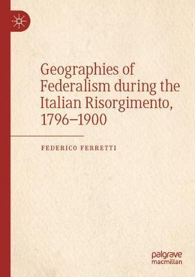 Geographies of Federalism during the Italian Risorgimento, 1796–1900 - Federico Ferretti - cover