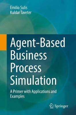 Agent-Based Business Process Simulation: A Primer with Applications and Examples - Emilio Sulis,Kuldar Taveter - cover