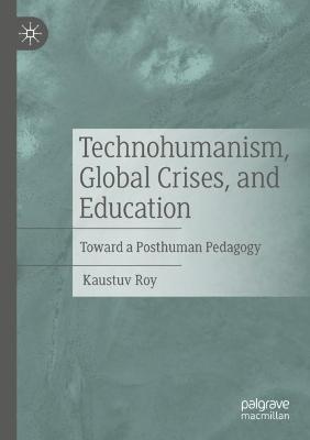 Technohumanism, Global Crises, and Education: Toward a Posthuman Pedagogy - Kaustuv Roy - cover