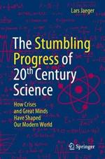 The Stumbling Progress of 20th Century Science: How Crises and Great Minds Have Shaped Our Modern World