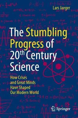 The Stumbling Progress of 20th Century Science: How Crises and Great Minds Have Shaped Our Modern World - Lars Jaeger - cover