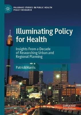 Illuminating Policy for Health: Insights From a Decade of Researching Urban and Regional Planning - Patrick Harris - cover
