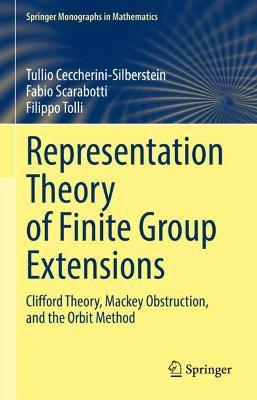Representation Theory of Finite Group Extensions: Clifford Theory, Mackey Obstruction, and the Orbit Method - Tullio Ceccherini-Silberstein,Fabio Scarabotti,Filippo Tolli - cover