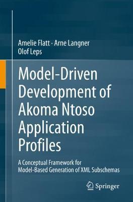Model-Driven Development of Akoma Ntoso Application Profiles: A Conceptual Framework for Model-Based Generation of XML Subschemas - Amelie Flatt,Arne Langner,Olof Leps - cover