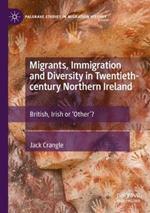 Migrants, Immigration and Diversity in Twentieth-century Northern Ireland: British, Irish or 'Other’?