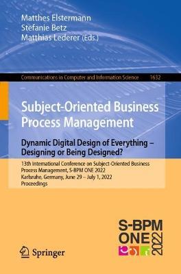 Subject-Oriented Business Process Management. Dynamic Digital Design of Everything – Designing or being designed?: 13th International Conference on Subject-Oriented Business Process Management, S-BPM ONE 2022, Karlsruhe, Germany, June 29–July 1, 2022, Proceedings - cover