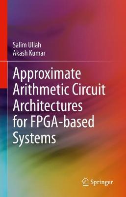 Approximate Arithmetic Circuit Architectures for FPGA-based Systems - Salim Ullah,Akash Kumar - cover