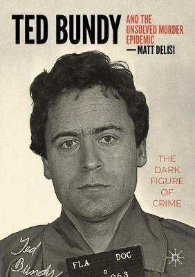 Ted Bundy and The Unsolved Murder Epidemic: The Dark Figure of Crime - Matt DeLisi - cover