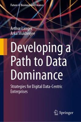 Developing a Path to Data Dominance: Strategies for Digital Data-Centric Enterprises - Arthur Langer,Arka Mukherjee - cover