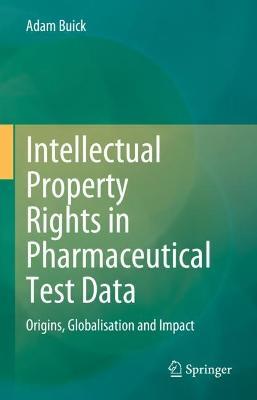 Intellectual Property Rights in Pharmaceutical Test Data: Origins, Globalisation and Impact - Adam Buick - cover