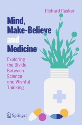 Mind, Make-Believe and Medicine: Exploring the Divide Between Science and Wishful Thinking - Richard Rasker - cover