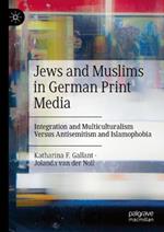 Jews and Muslims in German Print Media: Integration and Multiculturalism Versus Antisemitism and Islamophobia
