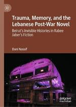Trauma, Memory, and the Lebanese Post-War Novel: Beirut’s Invisible Histories in Rabee Jaber’s Fiction