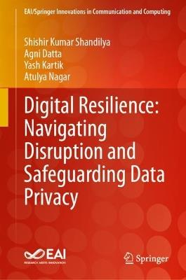 Digital Resilience: Navigating Disruption and Safeguarding Data Privacy - Shishir Kumar Shandilya,Agni Datta,Yash Kartik - cover
