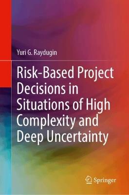 Risk-Based Project Decisions in Situations of High Complexity and Deep Uncertainty - Yuri G. Raydugin - cover