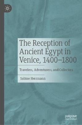 The Reception of Ancient Egypt in Venice, 1400-1800: Travelers, Adventurers, and Collectors - Sabine Herrmann - cover