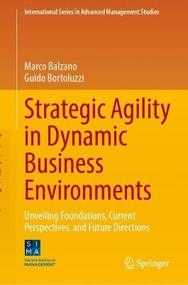 Strategic Agility in Dynamic Business Environments: Unveiling Foundations, Current Perspectives, and Future Directions - Marco Balzano,Guido Bortoluzzi - cover