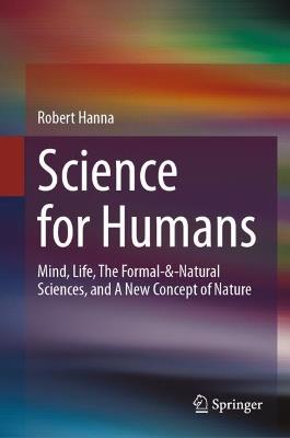 Science for Humans: Mind, Life, The Formal-&-Natural Sciences, and A New Concept of Nature - Robert Hanna - cover