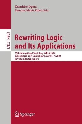 Rewriting Logic and Its Applications: 15th International Workshop, WRLA 2024, Luxembourg City, Luxembourg, April 6–7, 2024, Revised Selected Papers - cover