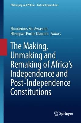 The Making, Unmaking and Remaking of Africa’s Independence and Post-Independence Constitutions - cover
