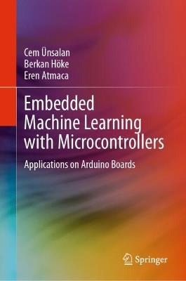 Embedded Machine Learning with Microcontrollers: Applications on Arduino Boards - Cem Ünsalan,Berkan Höke,Eren Atmaca - cover