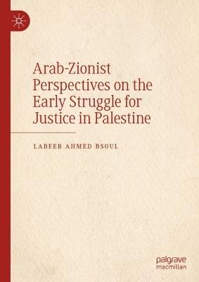 Arab-Zionist Perspectives on the Early Struggle for Justice in Palestine - Labeeb Ahmed Bsoul - cover