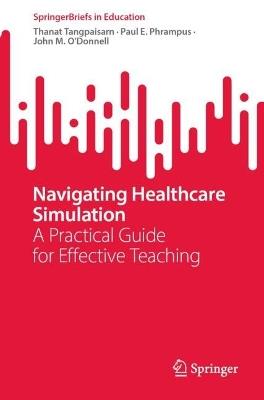 Navigating Healthcare Simulation: A Practical Guide for Effective Teaching - Thanat Tangpaisarn,Paul E. Phrampus,John M. O'Donnell - cover