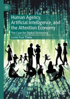 Human Agency, Artificial Intelligence, and the Attention Economy: The Case for Digital Distancing - Leslie Paul Thiele - cover