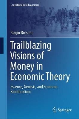 Trailblazing Visions of Money in Economic Theory: Essence, Genesis, and Economic Ramifications - Biagio Bossone - cover