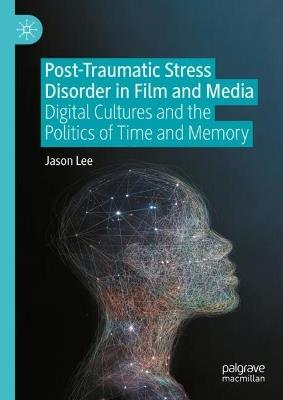 Post-Traumatic Stress Disorder in Film and Media: Digital Cultures and the Politics of Time and Memory - Jason Lee - cover