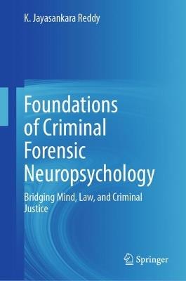 Foundations of Criminal Forensic Neuropsychology: Bridging Mind, Law, and Criminal Justice - K. Jayasankara Reddy - cover