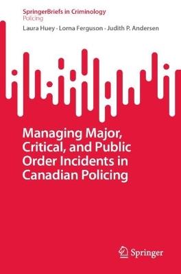 Managing Major, Critical, and Public Order Incidents in Canadian Policing - Laura Huey,Lorna Ferguson,Judith P. Andersen - cover
