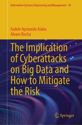 The Implication of Cyberattacks on Big Data and How to Mitigate the Risk - Fadele Ayotunde Alaba,Alvaro Rocha - cover