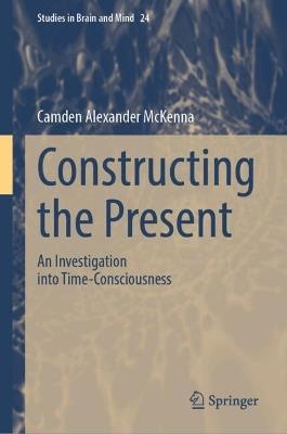 Constructing the Present: An Investigation into Time-Consciousness - Camden Alexander McKenna - cover