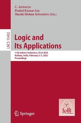 Logic and Its Applications: 11th Indian Conference, ICLA 2025, Kolkata, India, February 3–5, 2025, Proceedings - cover
