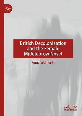 British Decolonisation and the Female Middlebrow Novel - Anne Wetherilt - cover