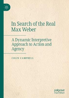In Search of the Real Max Weber: A Dynamic Interpretive Approach to Action and Agency - Colin Campbell - cover
