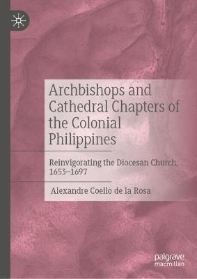 Archbishops and Cathedral Chapters of the Colonial Philippines: Reinvigorating the Diocesan Church, 1653-1697 - Alexandre Coello de la Rosa - cover