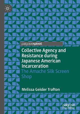 Collective Agency and Resistance during Japanese American Incarceration: The Amache Silk Screen Shop - Melissa Geisler Trafton - cover