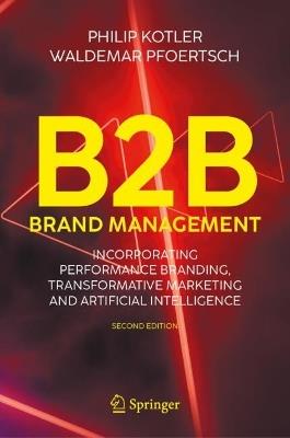 B2B Brand Management: Incorporating Performance Branding, Transformative Marketing and Artificial Intelligence - Philip Kotler,Waldemar Pfoertsch - cover