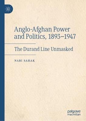 Anglo-Afghan Power and Politics, 1893-1947: The Durand Line Unmasked - Nabi Sahak - cover