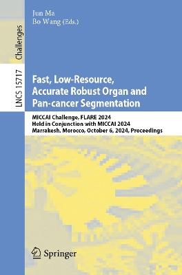 Fast, Low-Resource, Accurate Robust Organ and Pan-cancer Segmentation: MICCAI Challenge, FLARE 2024, Held in Conjunction with MICCAI 2024, Marrakesh, Morocco, October 6, 2024, Proceedings - cover