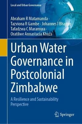 Urban Water Governance in Postcolonial Zimbabwe: A Resilience and Sustainability Perspective - Abraham R. Matamanda,Tazviona R. Gambe,Johannes I. Bhanye - cover