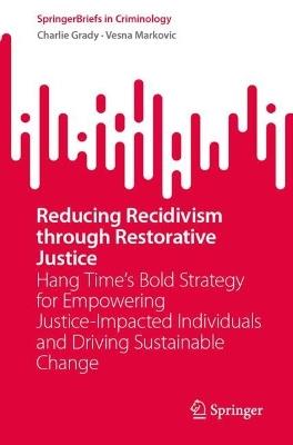 Reducing Recidivism through Restorative Justice: Hang Time’s Bold Strategy for Empowering Justice-Impacted Individuals and Driving Sustainable Change - Charlie Grady,Vesna Markovic - cover