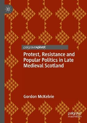 Protest, Resistance and Popular Politics in Late Medieval Scotland - Gordon McKelvie - cover