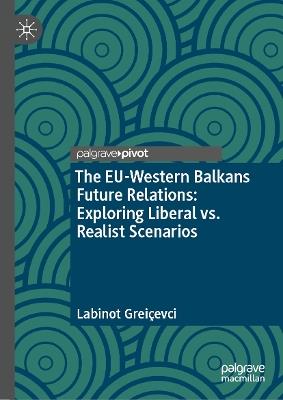 The EU-Western Balkans Future Relations: Exploring Liberal vs. Realist Scenarios - Labinot Greiçevci - cover