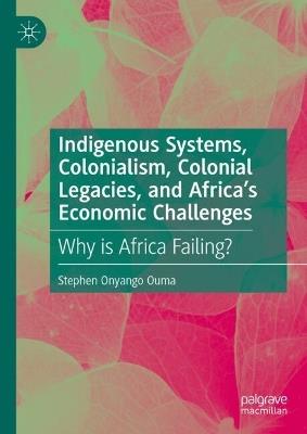 Indigenous Systems, Colonialism, Colonial Legacies, and Africa’s Economic Challenges: Why is Africa Failing? - Stephen Onyango Ouma - cover