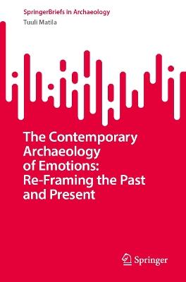 The Contemporary Archaeology of Emotions: Re-Framing the Past and Present - Tuuli Matila - cover